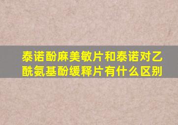 泰诺酚麻美敏片和泰诺对乙酰氨基酚缓释片有什么区别