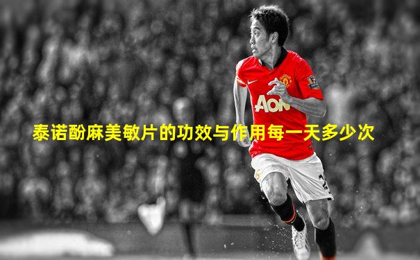 泰诺酚麻美敏片的功效与作用每一天多少次