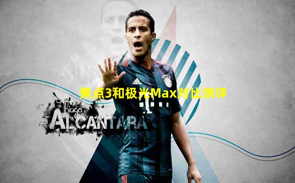 焦点3和极光Max对比测评