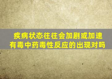 疾病状态往往会加剧或加速有毒中药毒性反应的出现对吗