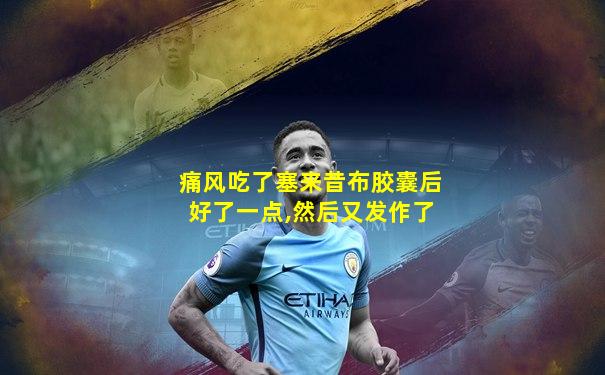 痛风吃了塞来昔布胶囊后好了一点,然后又发作了