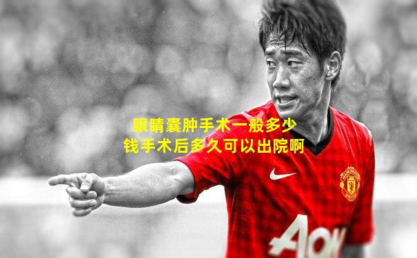 眼睛囊肿手术一般多少钱手术后多久可以出院啊