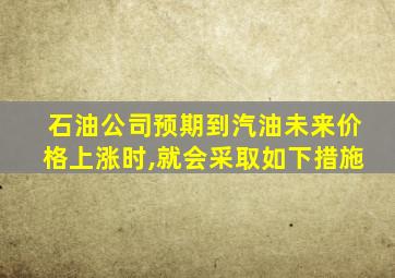 石油公司预期到汽油未来价格上涨时,就会采取如下措施