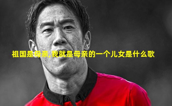 祖国是母亲,我就是母亲的一个儿女是什么歌
