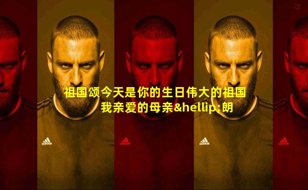 祖国颂今天是你的生日伟大的祖国我亲爱的母亲…朗诵