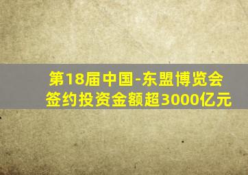 第18届中国-东盟博览会签约投资金额超3000亿元