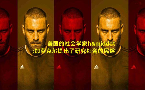 美国的社会学家h·加芬克尔提出了研究社会的民俗方法