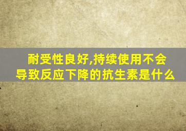 耐受性良好,持续使用不会导致反应下降的抗生素是什么