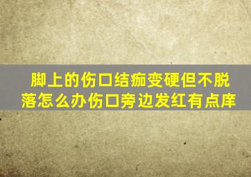 脚上的伤口结痂变硬但不脱落怎么办伤口旁边发红有点庠