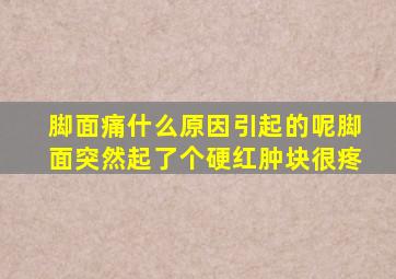 脚面痛什么原因引起的呢脚面突然起了个硬红肿块很疼