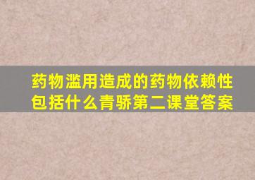 药物滥用造成的药物依赖性包括什么青骄第二课堂答案