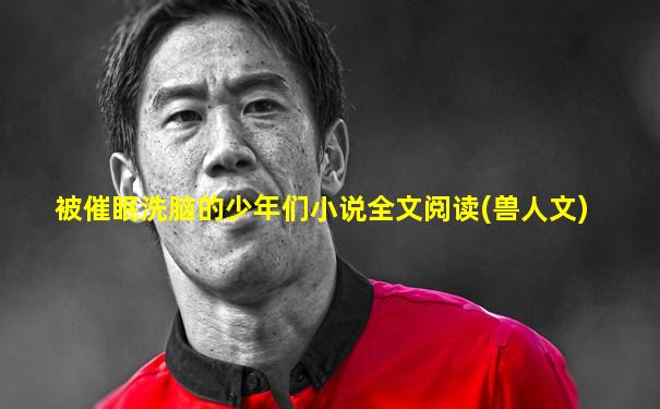 被催眠洗脑的少年们小说全文阅读(兽人文)