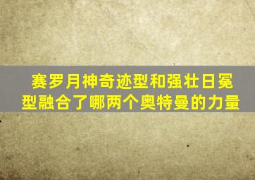 赛罗月神奇迹型和强壮日冕型融合了哪两个奥特曼的力量