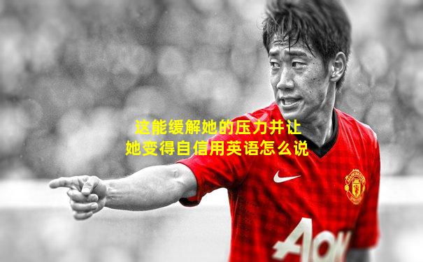 这能缓解她的压力并让她变得自信用英语怎么说
