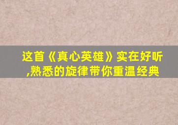 这首《真心英雄》实在好听,熟悉的旋律带你重温经典