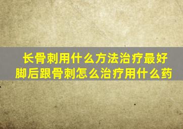 长骨刺用什么方法治疗最好脚后跟骨刺怎么治疗用什么药