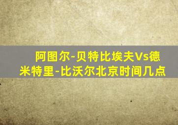 阿图尔-贝特比埃夫Vs德米特里-比沃尔北京时间几点
