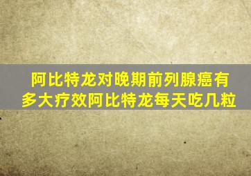 阿比特龙对晚期前列腺癌有多大疗效阿比特龙每天吃几粒