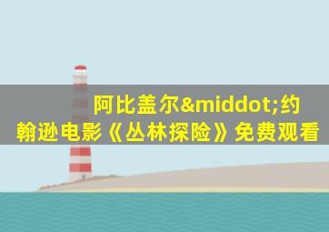 阿比盖尔·约翰逊电影《丛林探险》免费观看