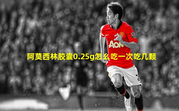 阿莫西林胶囊0.25g怎么吃一次吃几颗