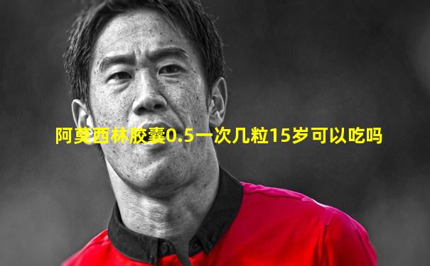 阿莫西林胶囊0.5一次几粒15岁可以吃吗