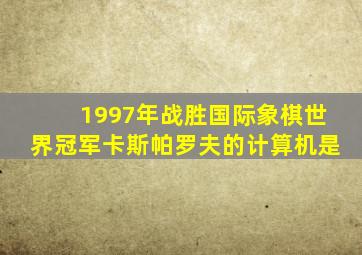 1997年战胜国际象棋世界冠军卡斯帕罗夫的计算机是