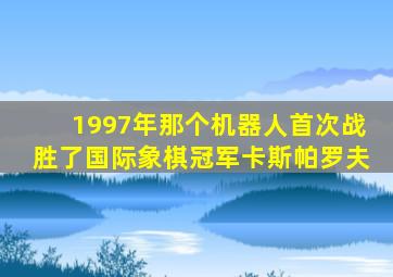 1997年那个机器人首次战胜了国际象棋冠军卡斯帕罗夫
