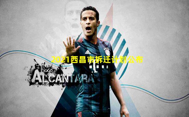 2021西昌市拆迁计划公布