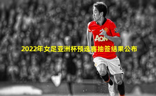 2022年女足亚洲杯预选赛抽签结果公布