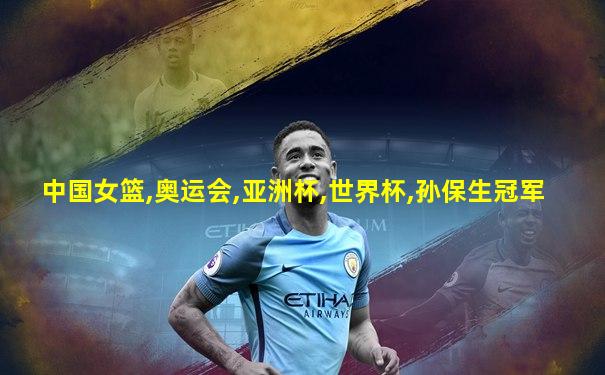 中国女篮,奥运会,亚洲杯,世界杯,孙保生冠军