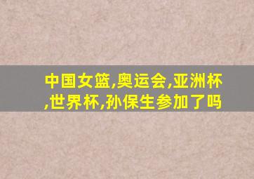 中国女篮,奥运会,亚洲杯,世界杯,孙保生参加了吗