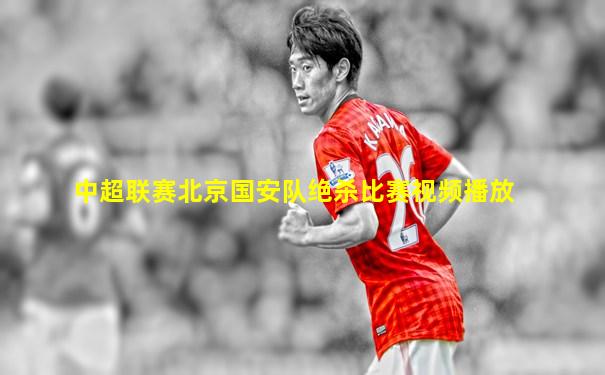 中超联赛北京国安队绝杀比赛视频播放