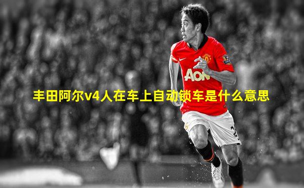 丰田阿尔v4人在车上自动锁车是什么意思