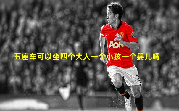 五座车可以坐四个大人一个小孩一个婴儿吗