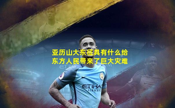 亚历山大东征具有什么给东方人民带来了巨大灾难