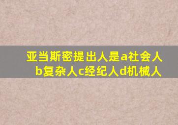 亚当斯密提出人是a社会人b复杂人c经纪人d机械人