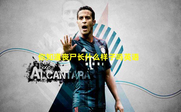 你知道丧尸长什么样子吗英语