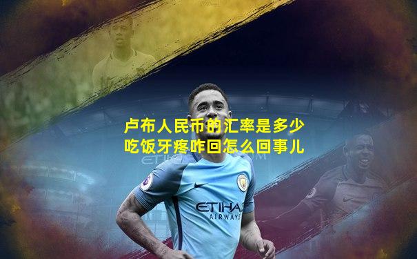 卢布人民币的汇率是多少吃饭牙疼咋回怎么回事儿