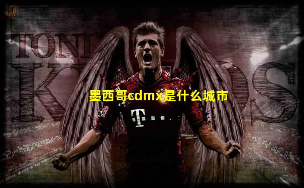 墨西哥cdmx是什么城市