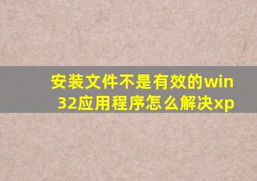安装文件不是有效的win32应用程序怎么解决xp
