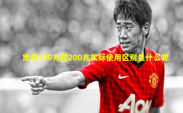 宽带100兆和200兆实际使用区别是什么呢