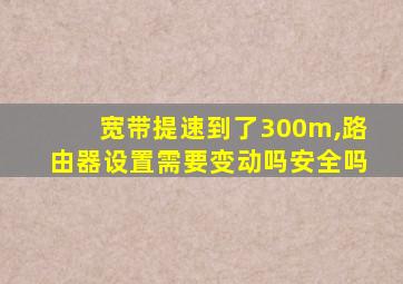 宽带提速到了300m,路由器设置需要变动吗安全吗