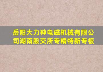 岳阳大力神电磁机械有限公司湖南股交所专精特新专板