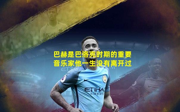 巴赫是巴洛克时期的重要音乐家他一生没有离开过
