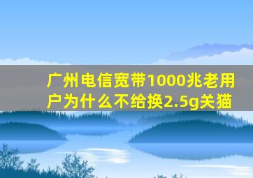 广州电信宽带1000兆老用户为什么不给换2.5g关猫