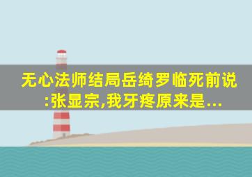 无心法师结局岳绮罗临死前说:张显宗,我牙疼原来是...