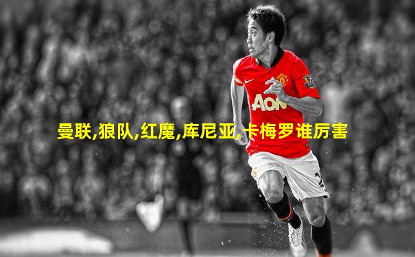 曼联,狼队,红魔,库尼亚,卡梅罗谁厉害