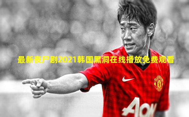 最新丧尸剧2021韩国黑洞在线播放免费观看