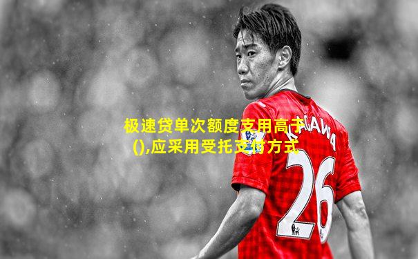 极速贷单次额度支用高于(),应采用受托支付方式