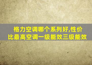 格力空调哪个系列好,性价比最高空调一级能效三级能效